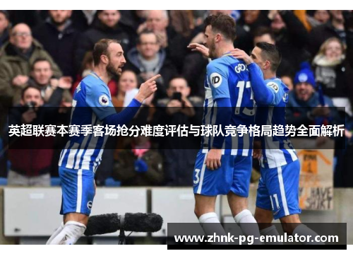 英超联赛本赛季客场抢分难度评估与球队竞争格局趋势全面解析 英超联赛本赛季客场抢分难度评估与球队竞争格局趋势全面解析