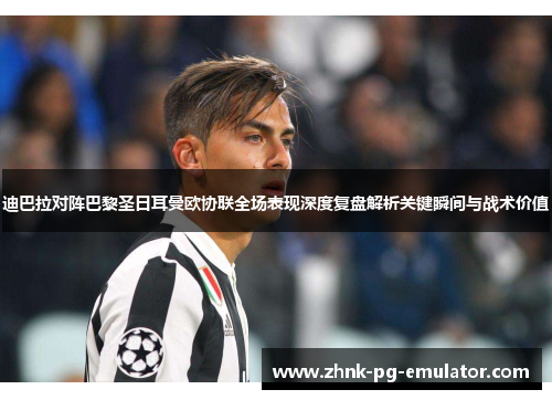 迪巴拉对阵巴黎圣日耳曼欧协联全场表现深度复盘解析关键瞬间与战术价值