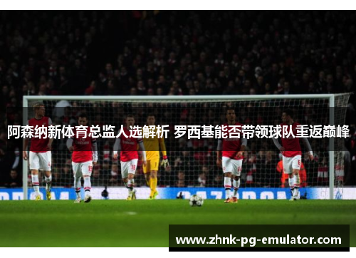 阿森纳新体育总监人选解析 罗西基能否带领球队重返巅峰