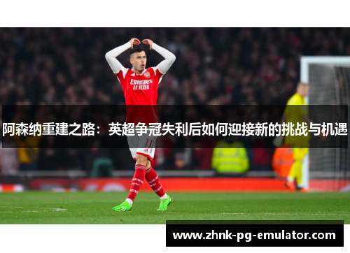 阿森纳重建之路:英超争冠失利后如何迎接新的挑战与机遇 阿森纳重建之路:英超争冠失利后如何迎接新的挑战与机遇