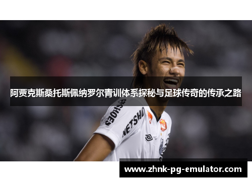阿贾克斯桑托斯佩纳罗尔青训体系探秘与足球传奇的传承之路 阿贾克斯桑托斯佩纳罗尔青训体系探秘与足球传奇的传承之路