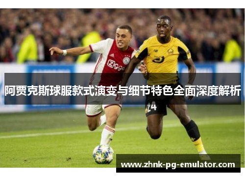阿贾克斯球服款式演变与细节特色全面深度解析 阿贾克斯球服款式演变与细节特色全面深度解析