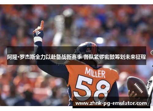 阿隆·罗杰斯全力以赴备战新赛季 各队紧锣密鼓筹划未来征程 阿隆·罗杰斯全力以赴备战新赛季 各队紧锣密鼓筹划未来征程