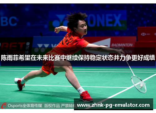 陈雨菲希望在未来比赛中继续保持稳定状态并力争更好成绩 陈雨菲希望在未来比赛中继续保持稳定状态并力争更好成绩