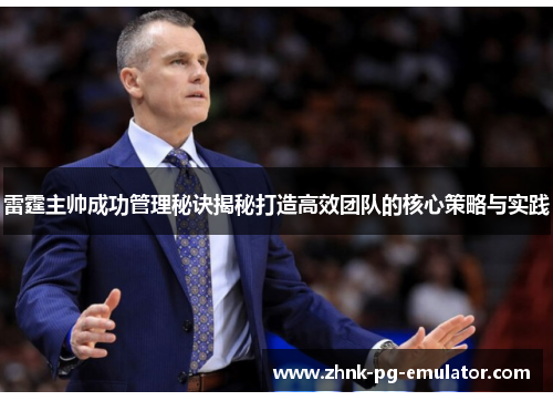 雷霆主帅成功管理秘诀揭秘打造高效团队的核心策略与实践 雷霆主帅成功管理秘诀揭秘打造高效团队的核心策略与实践