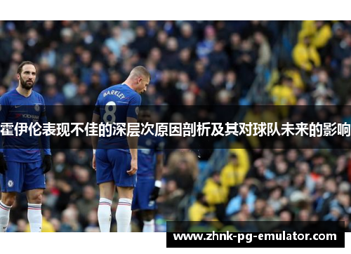 霍伊伦表现不佳的深层次原因剖析及其对球队未来的影响 霍伊伦表现不佳的深层次原因剖析及其对球队未来的影响