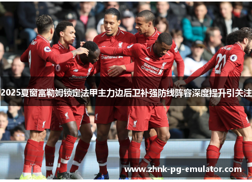 2025夏窗富勒姆锁定法甲主力边后卫补强防线阵容深度提升引关注