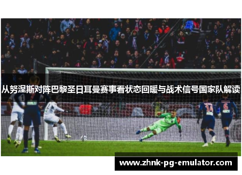 从努涅斯对阵巴黎圣日耳曼赛事看状态回暖与战术信号国家队解读