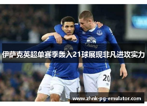 伊萨克英超单赛季轰入21球展现非凡进攻实力 伊萨克英超单赛季轰入21球展现非凡进攻实力