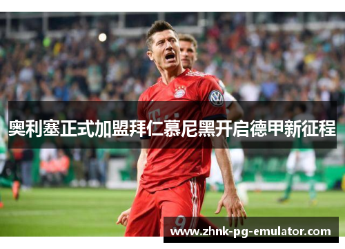 奥利塞正式加盟拜仁慕尼黑开启德甲新征程 奥利塞正式加盟拜仁慕尼黑开启德甲新征程