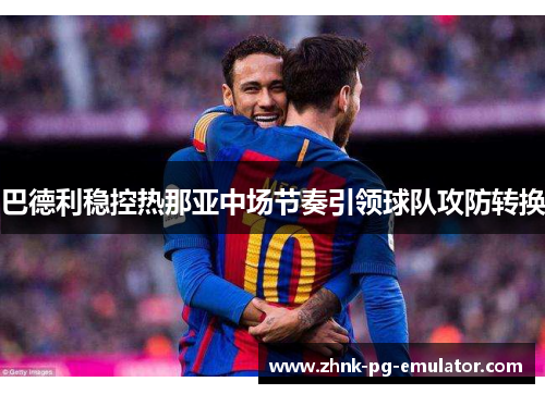 巴德利稳控热那亚中场节奏引领球队攻防转换 巴德利稳控热那亚中场节奏引领球队攻防转换