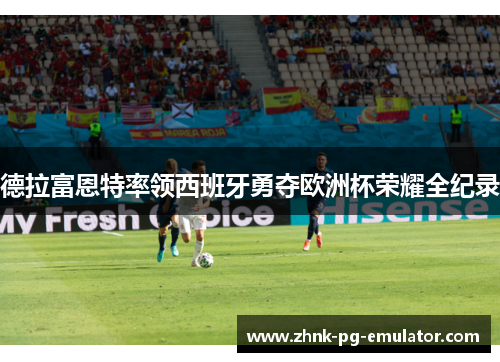 德拉富恩特率领西班牙勇夺欧洲杯荣耀全纪录