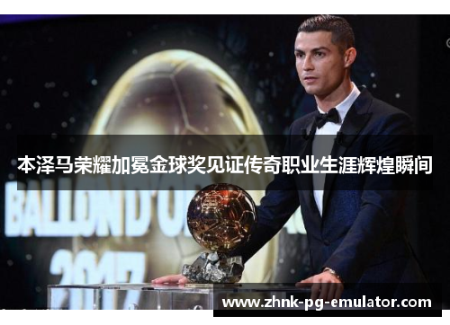 本泽马荣耀加冕金球奖见证传奇职业生涯辉煌瞬间 本泽马荣耀加冕金球奖见证传奇职业生涯辉煌瞬间
