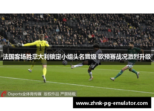 法国客场胜意大利锁定小组头名晋级 欧预赛战况激烈升级 法国客场胜意大利锁定小组头名晋级 欧预赛战况激烈升级