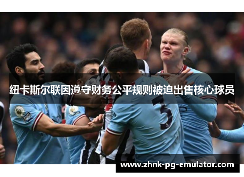 纽卡斯尔联因遵守财务公平规则被迫出售核心球员 纽卡斯尔联因遵守财务公平规则被迫出售核心球员