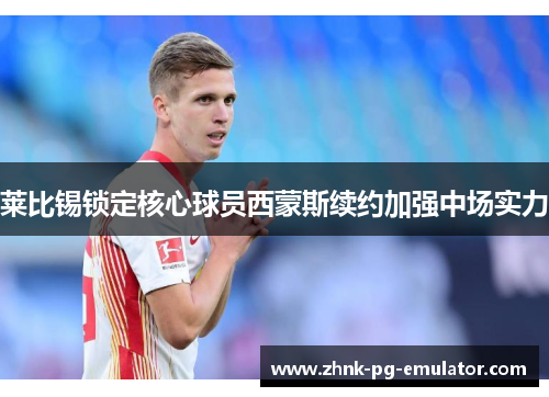 莱比锡锁定核心球员西蒙斯续约加强中场实力 莱比锡锁定核心球员西蒙斯续约加强中场实力