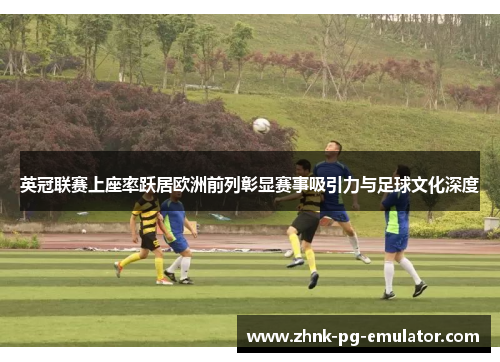 英冠联赛上座率跃居欧洲前列彰显赛事吸引力与足球文化深度 英冠联赛上座率跃居欧洲前列彰显赛事吸引力与足球文化深度