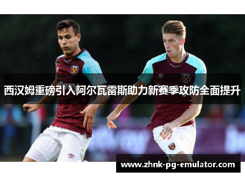 西汉姆重磅引入阿尔瓦雷斯助力新赛季攻防全面提升 西汉姆重磅引入阿尔瓦雷斯助力新赛季攻防全面提升