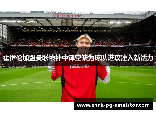 霍伊伦加盟曼联填补中锋空缺为球队进攻注入新活力