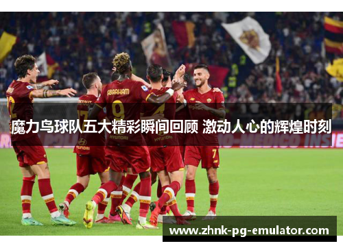 魔力鸟球队五大精彩瞬间回顾 激动人心的辉煌时刻