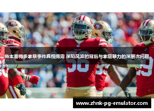 鲁本塞梅多家暴事件真相揭露 深陷风波的背后与家庭暴力的深层次问题