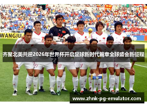 齐聚北美共迎2026年世界杯开启足球新时代篇章全球盛会新征程