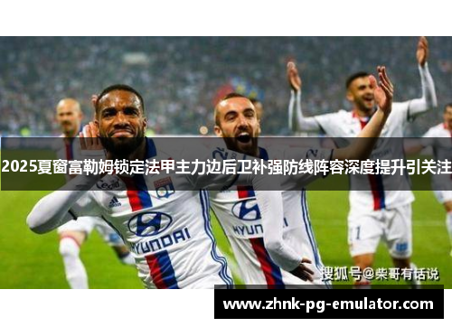 2025夏窗富勒姆锁定法甲主力边后卫补强防线阵容深度提升引关注