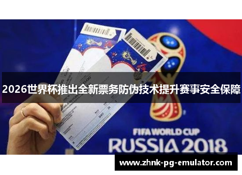 2026世界杯推出全新票务防伪技术提升赛事安全保障