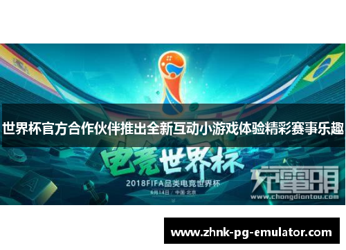 世界杯官方合作伙伴推出全新互动小游戏体验精彩赛事乐趣