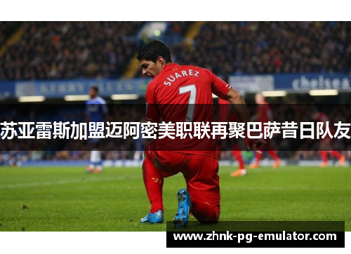 苏亚雷斯加盟迈阿密美职联再聚巴萨昔日队友 苏亚雷斯加盟迈阿密美职联再聚巴萨昔日队友