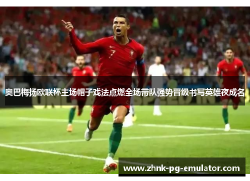 奥巴梅扬欧联杯主场帽子戏法点燃全场带队强势晋级书写英雄夜成名 奥巴梅扬欧联杯主场帽子戏法点燃全场带队强势晋级书写英雄夜成名
