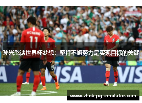 孙兴慜谈世界杯梦想:坚持不懈努力是实现目标的关键 孙兴慜谈世界杯梦想:坚持不懈努力是实现目标的关键