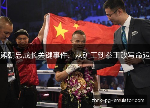 熊朝忠成长关键事件，从矿工到拳王改写命运