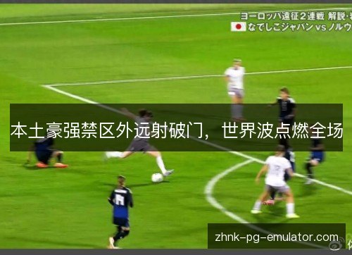 本土豪强禁区外远射破门，世界波点燃全场