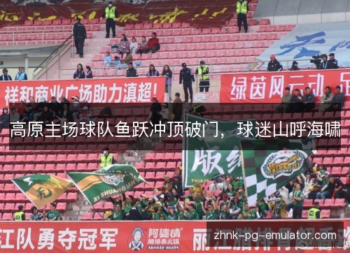 高原主场球队鱼跃冲顶破门,球迷山呼海啸 高原主场球队鱼跃冲顶破门,球迷山呼海啸