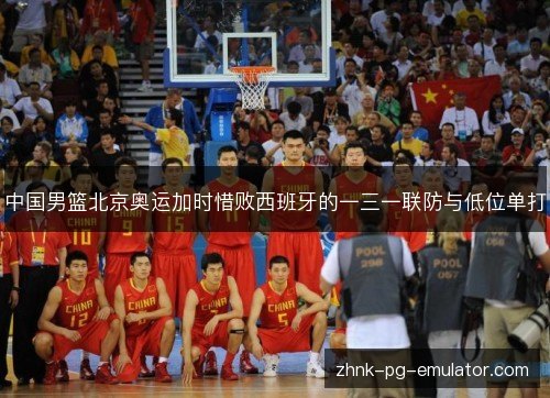 中国男篮北京奥运加时惜败西班牙的一三一联防与低位单打 中国男篮北京奥运加时惜败西班牙的一三一联防与低位单打