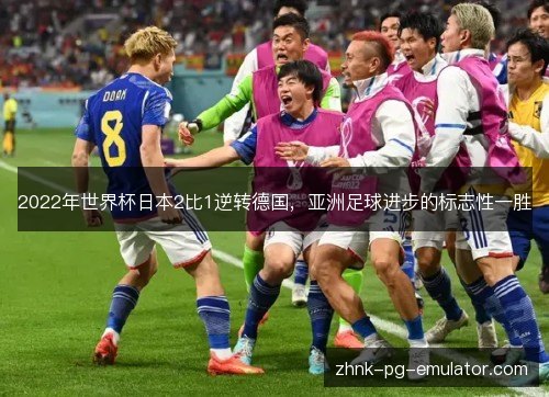 2022年世界杯日本2比1逆转德国,亚洲足球进步的标志性一胜 2022年世界杯日本2比1逆转德国,亚洲足球进步的标志性一胜